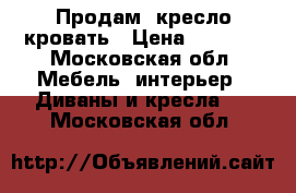  Продам  кресло-кровать › Цена ­ 1 900 - Московская обл. Мебель, интерьер » Диваны и кресла   . Московская обл.